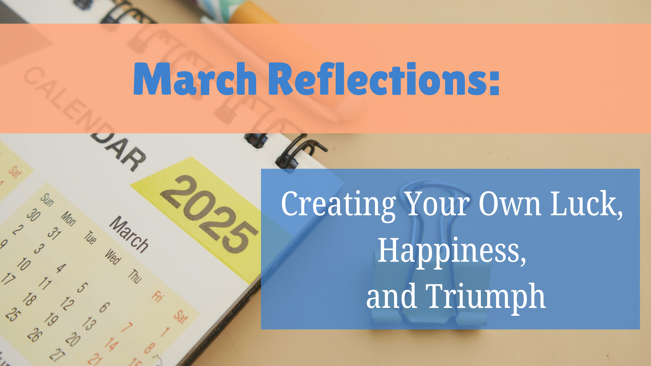 March Reflections Creating Your Own Luck, Happiness, and Triumph